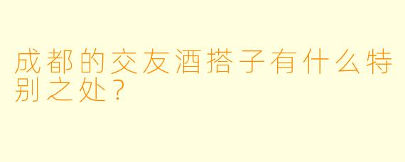 成都的交友酒搭子有什么特别之处?