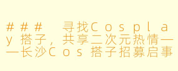 ### 寻找Cosplay搭子，共享二次元热情——长沙Cos搭子招募启事