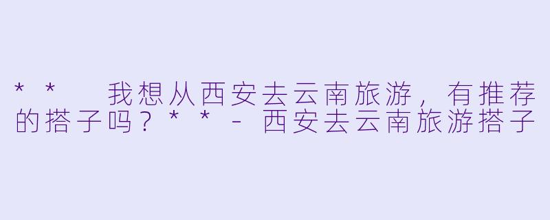 ** 我想从西安去云南旅游，有推荐的搭子吗？**