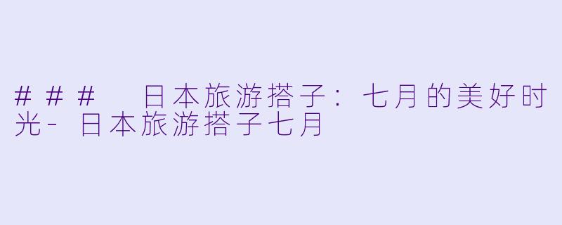 ### 日本旅游搭子：七月的美好时光-日本旅游搭子七月