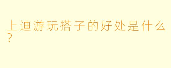 上迪游玩搭子的好处是什么？