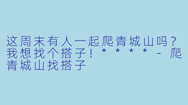 这周末有人一起爬青城山吗？我想找个搭子！****