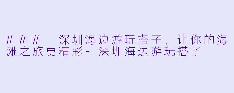 ### 深圳海边游玩搭子,让你的海滩之旅更精彩