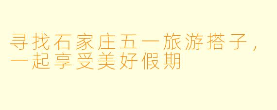 寻找石家庄五一旅游搭子，一起享受美好假期