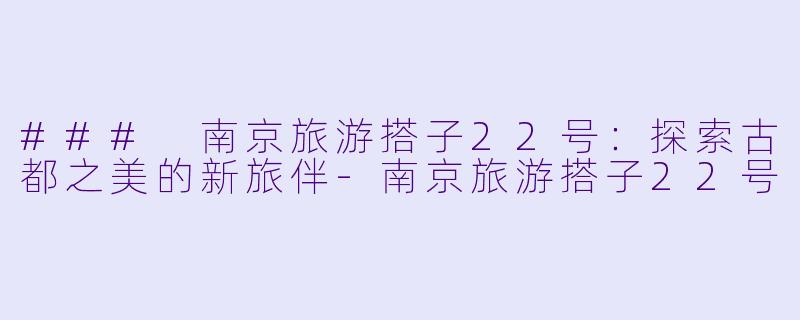 ### 南京旅游搭子22号：探索古都之美的新旅伴-南京旅游搭子22号