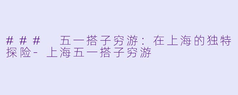### 五一搭子穷游：在上海的独特探险-上海五一搭子穷游