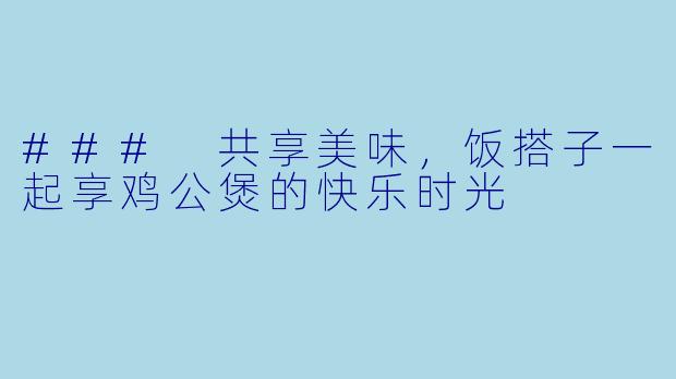 ### 共享美味，饭搭子一起享鸡公煲的快乐时光