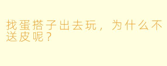 找蛋搭子出去玩，为什么不送皮呢？