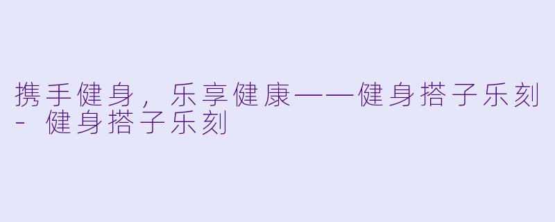 携手健身，乐享健康——健身搭子乐刻-健身搭子乐刻