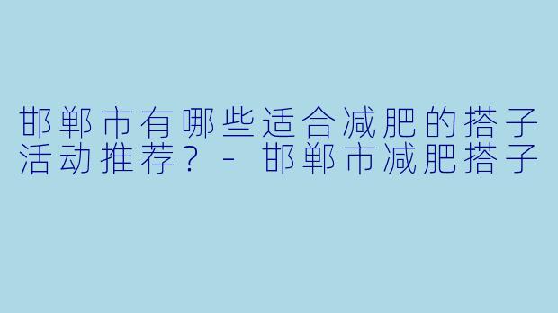 邯郸市有哪些适合减肥的搭子活动推荐?