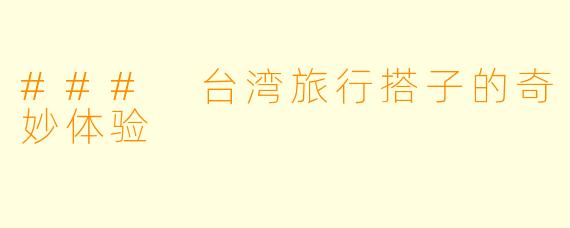 ### 台湾旅行搭子的奇妙体验