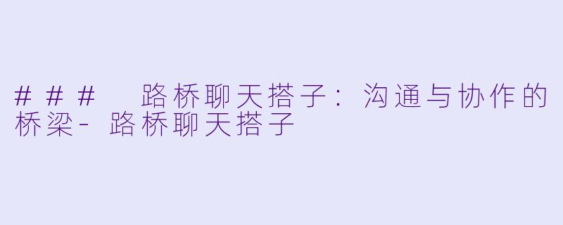 ### 路桥聊天搭子:沟通与协作的桥梁