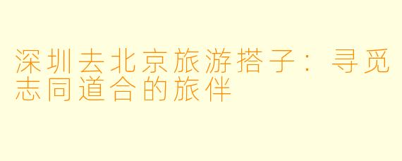 深圳去北京旅游搭子：寻觅志同道合的旅伴
