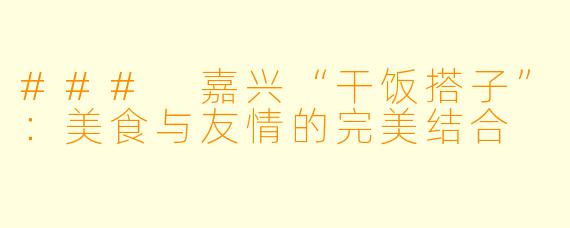 ### 嘉兴“干饭搭子”：美食与友情的完美结合