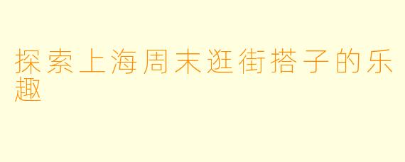 探索上海周末逛街搭子的乐趣