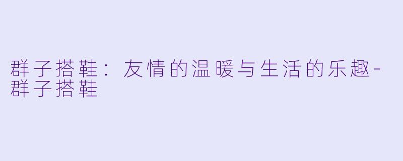 群子搭鞋：友情的温暖与生活的乐趣-群子搭鞋