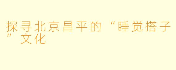 探寻北京昌平的“睡觉搭子”文化