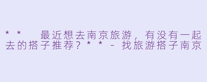 ** 最近想去南京旅游，有没有一起去的搭子推荐？**