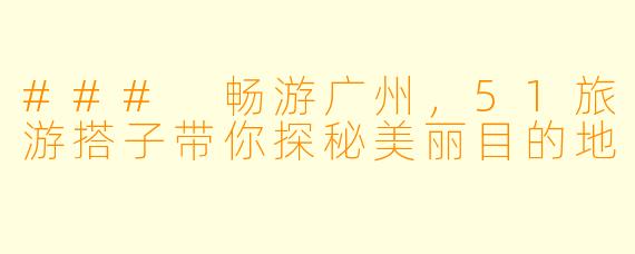 ### 畅游广州，51旅游搭子带你探秘美丽目的地