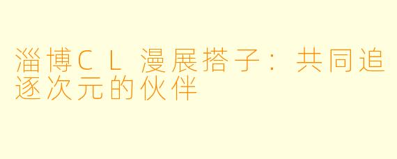 淄博CL漫展搭子：共同追逐次元的伙伴