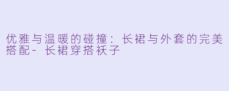 优雅与温暖的碰撞：长裙与外套的完美搭配-长裙穿搭袄子