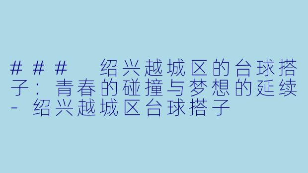 ### 绍兴越城区的台球搭子：青春的碰撞与梦想的延续-绍兴越城区台球搭子