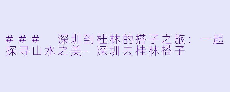 ### 深圳到桂林的搭子之旅:一起探寻山水之美