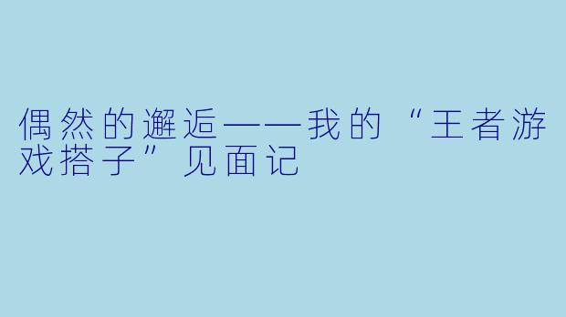 偶然的邂逅——我的“王者游戏搭子”见面记