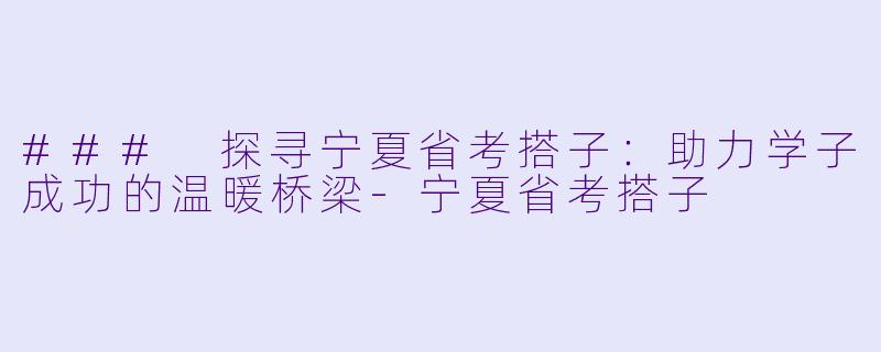 ### 探寻宁夏省考搭子：助力学子成功的温暖桥梁-宁夏省考搭子