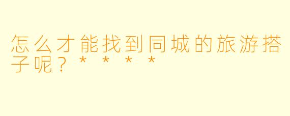 怎么才能找到同城的旅游搭子呢?****