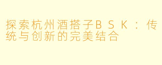 探索杭州酒搭子BSK：传统与创新的完美结合