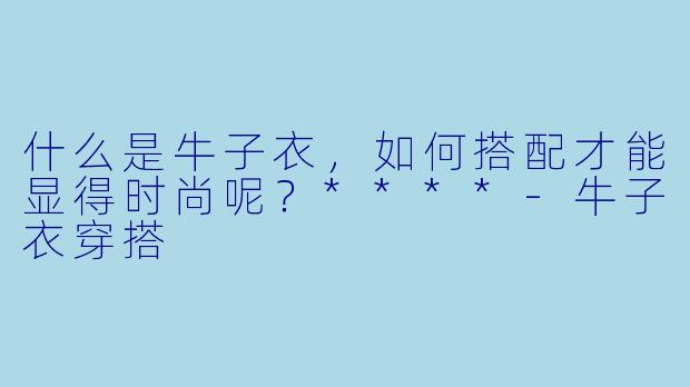 什么是牛子衣,如何搭配才能显得时尚呢?****