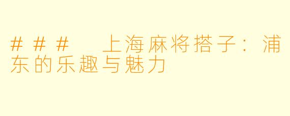 ### 上海麻将搭子：浦东的乐趣与魅力