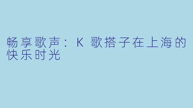 畅享歌声：K歌搭子在上海的快乐时光