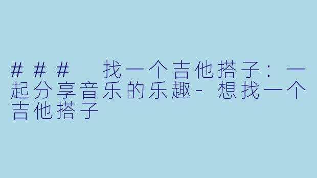 ### 找一个吉他搭子：一起分享音乐的乐趣-想找一个吉他搭子
