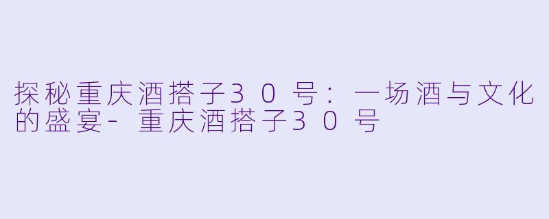 探秘重庆酒搭子30号：一场酒与文化的盛宴-重庆酒搭子30号