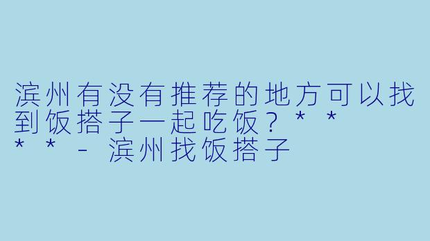 滨州有没有推荐的地方可以找到饭搭子一起吃饭？**  **