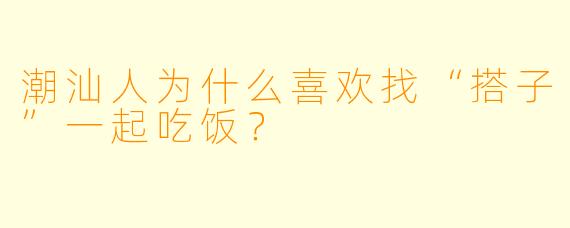 潮汕人为什么喜欢找“搭子”一起吃饭？