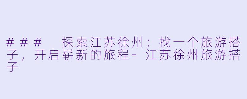 ### 探索江苏徐州:找一个旅游搭子,开启崭新的旅程