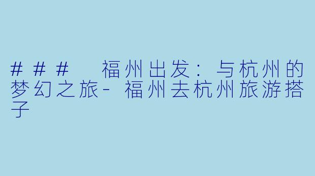 ### 福州出发：与杭州的梦幻之旅-福州去杭州旅游搭子