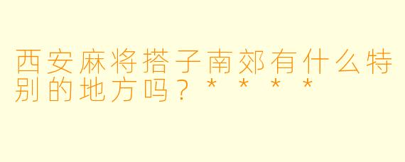 西安麻将搭子南郊有什么特别的地方吗？****