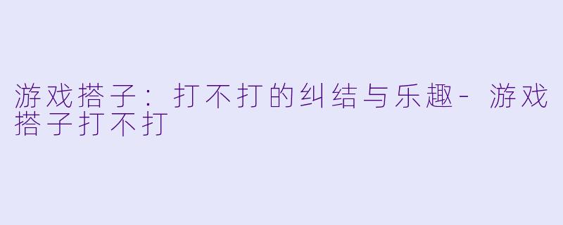游戏搭子:打不打的纠结与乐趣