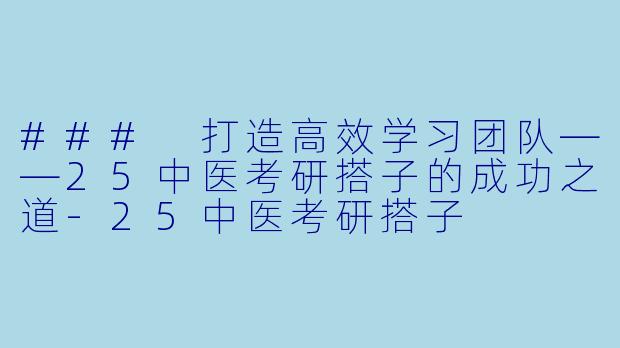### 打造高效学习团队——25中医考研搭子的成功之道-25中医考研搭子