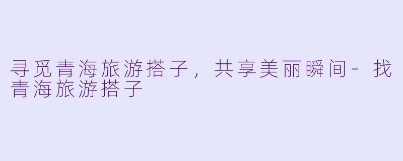 寻觅青海旅游搭子，共享美丽瞬间-找青海旅游搭子