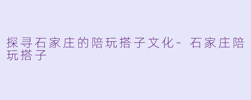 探寻石家庄的陪玩搭子文化-石家庄陪玩搭子