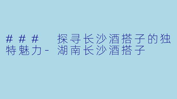 ### 探寻长沙酒搭子的独特魅力-湖南长沙酒搭子