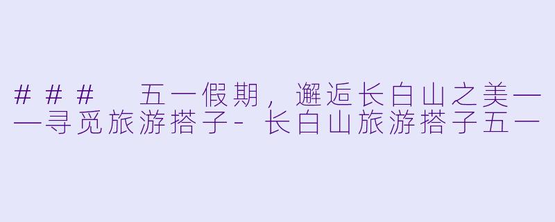### 五一假期，邂逅长白山之美——寻觅旅游搭子-长白山旅游搭子五一