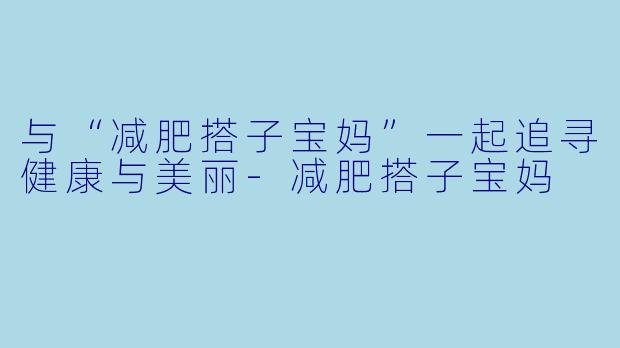 与“减肥搭子宝妈”一起追寻健康与美丽-减肥搭子宝妈