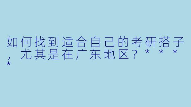 如何找到适合自己的考研搭子,尤其是在广东地区?****
