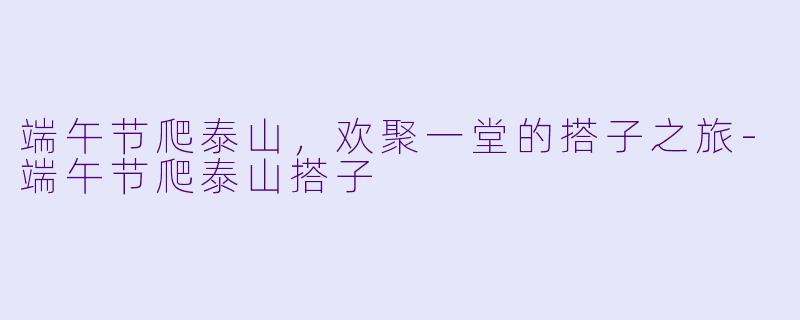 端午节爬泰山，欢聚一堂的搭子之旅-端午节爬泰山搭子